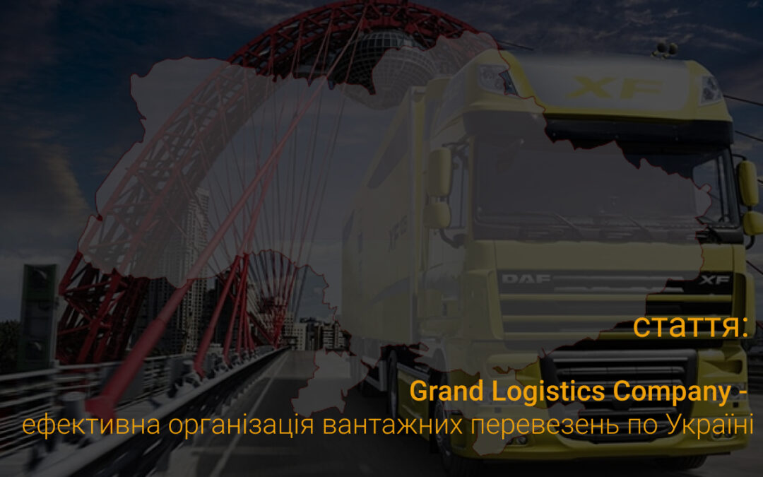 Grand Logistics Company is an effective organization of cargo transportation in Ukraine